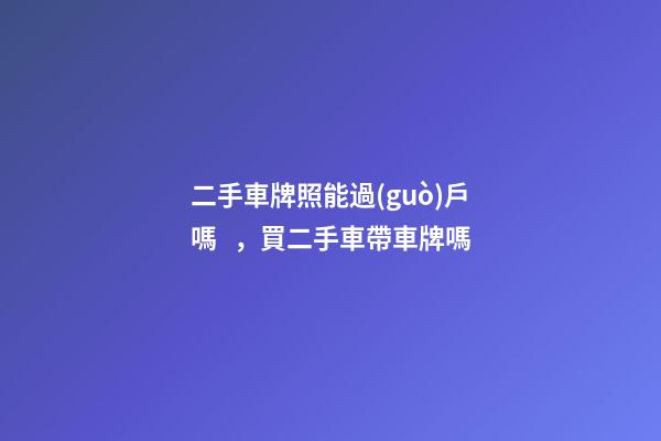 二手車牌照能過(guò)戶嗎，買二手車帶車牌嗎